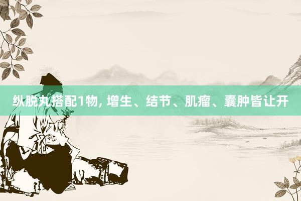 纵脱丸搭配1物, 增生、结节、肌瘤、囊肿皆让开