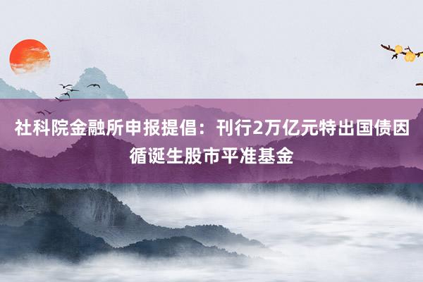 社科院金融所申报提倡：刊行2万亿元特出国债因循诞生股市平准基金