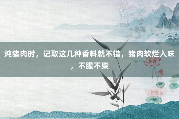 炖猪肉时，记取这几种香料就不错，猪肉软烂入味，不腥不柴