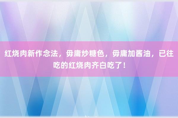 红烧肉新作念法，毋庸炒糖色，毋庸加酱油，已往吃的红烧肉齐白吃了！