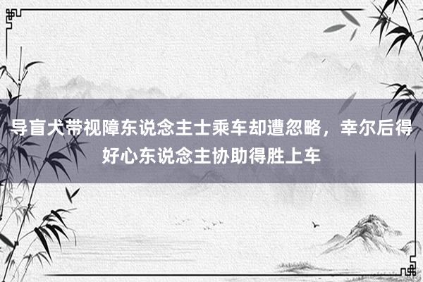 导盲犬带视障东说念主士乘车却遭忽略，幸尔后得好心东说念主协助得胜上车