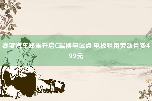 睿蓝汽车郑重开启C端换电试点 电板租用劳动月费499元