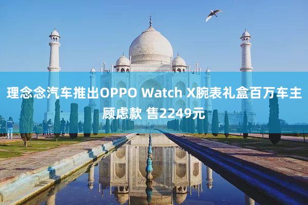 理念念汽车推出OPPO Watch X腕表礼盒百万车主顾虑款 售2249元